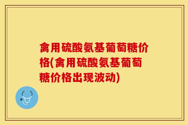 禽用硫酸氨基葡萄糖价格(禽用硫酸氨基葡萄糖价格出现波动)