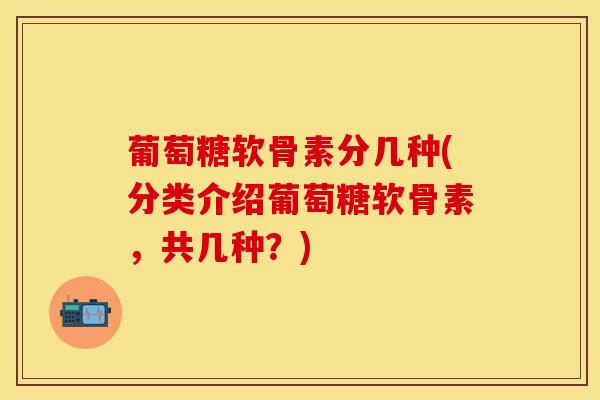 葡萄糖软骨素分几种(分类介绍葡萄糖软骨素，共几种？)