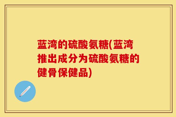 蓝湾的硫酸氨糖(蓝湾推出成分为硫酸氨糖的健骨保健品)