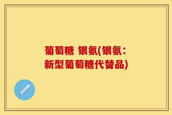 葡萄糖 银氨(银氨:新型葡萄糖代替品) 葡萄糖 银氨(银氨:新型葡萄糖代替品)