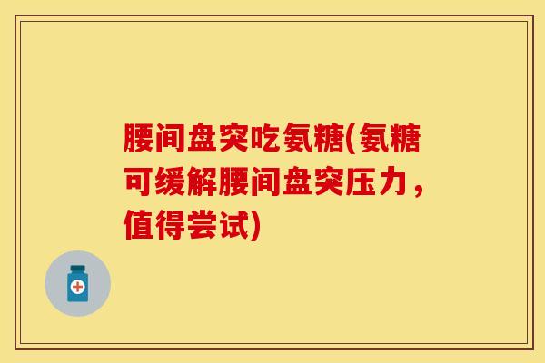 腰间盘突吃氨糖(氨糖可缓解腰间盘突压力,值得尝试) 腰间盘突吃氨糖(氨糖可缓解腰间盘突压力,值得尝试)