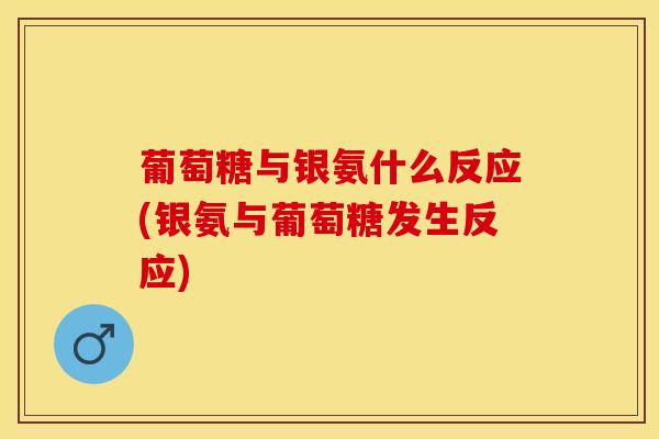 葡萄糖与银氨什么反应(银氨与葡萄糖发生反应)
