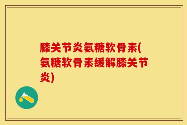 膝氨糖软骨素(氨糖软骨素缓解膝) 膝氨糖软骨素(氨糖软骨素缓解膝)