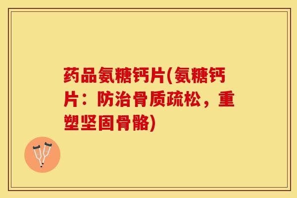 药品氨糖钙片(氨糖钙片：防治骨质疏松，重塑坚固骨骼)