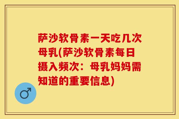 萨沙软骨素一天吃几次母乳(萨沙软骨素每日摄入频次：母乳妈妈需知道的重要信息)