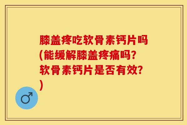 膝盖疼吃软骨素钙片吗(能缓解膝盖疼痛吗？软骨素钙片是否有效？)