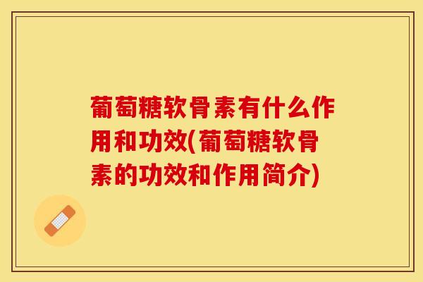葡萄糖软骨素有什么作用和功效(葡萄糖软骨素的功效和作用简介) 葡萄糖软骨素有什么作用和功效(葡萄糖软骨素的功效和作用简介)