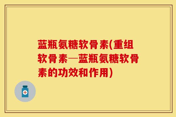 蓝瓶氨糖软骨素(重组软骨素─蓝瓶氨糖软骨素的功效和作用) 蓝瓶氨糖软骨素(重组软骨素─蓝瓶氨糖软骨素的功效和作用)