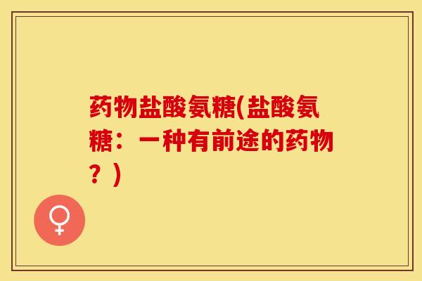 药物盐酸氨糖(盐酸氨糖：一种有前途的药物？)
