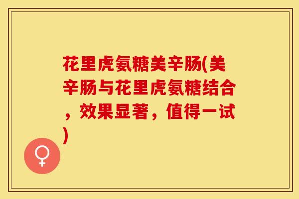 花里虎氨糖美辛肠(美辛肠与花里虎氨糖结合,效果显著,值得一试) 花里虎氨糖美辛肠(美辛肠与花里虎氨糖结合,效果显著,值得一试)