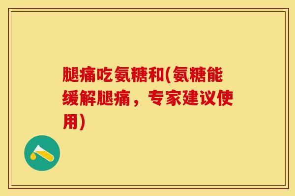 腿痛吃氨糖和(氨糖能缓解腿痛，专家建议使用)