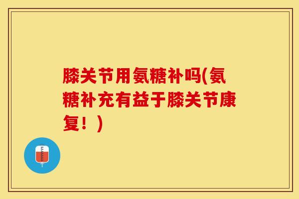 膝关节用氨糖补吗(氨糖补充有益于膝关节康复!) 膝关节用氨糖补吗(氨糖补充有益于膝关节康复!)
