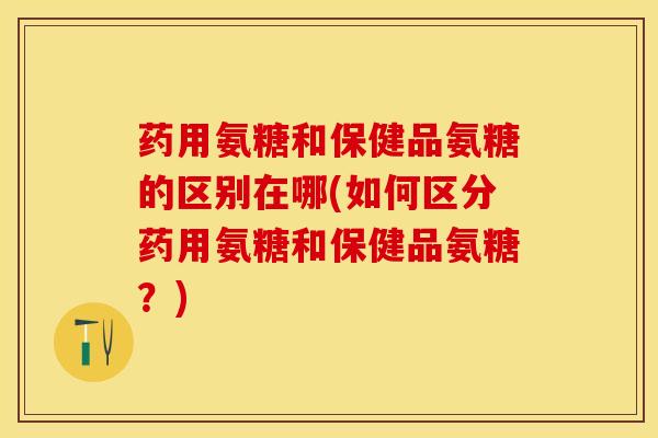 药用氨糖和保健品氨糖的区别在哪(如何区分药用氨糖和保健品氨糖?) 药用氨糖和保健品氨糖的区别在哪(如何区分药用氨糖和保健品氨糖?)
