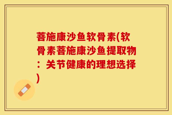菩施康沙鱼软骨素(软骨素菩施康沙鱼提取物：关节健康的理想选择)