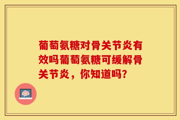 葡萄氨糖对骨有效吗葡萄氨糖可缓解骨，你知道吗？