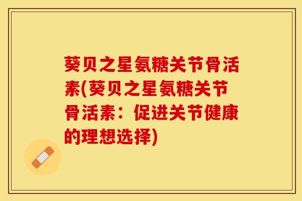葵贝之星氨糖关节骨活素(葵贝之星氨糖关节骨活素：促进关节健康的理想选择)