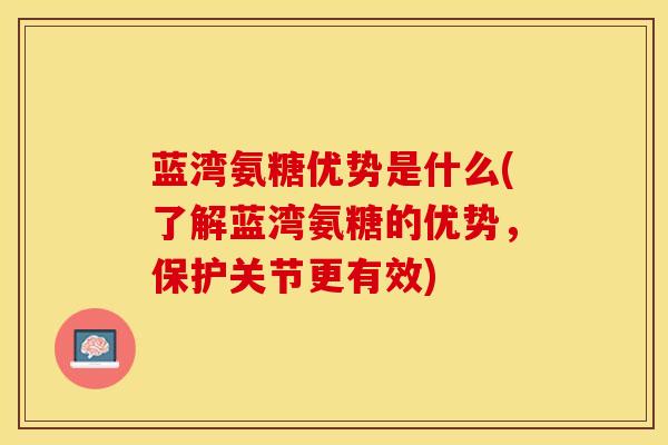 蓝湾氨糖优势是什么(了解蓝湾氨糖的优势，保护关节更有效)