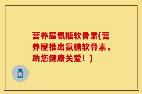 营养屋氨糖软骨素(营养屋推出氨糖软骨素，助您健康关爱！)