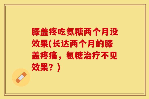 膝盖疼吃氨糖两个月没效果(长达两个月的膝盖，氨糖不见效果？)