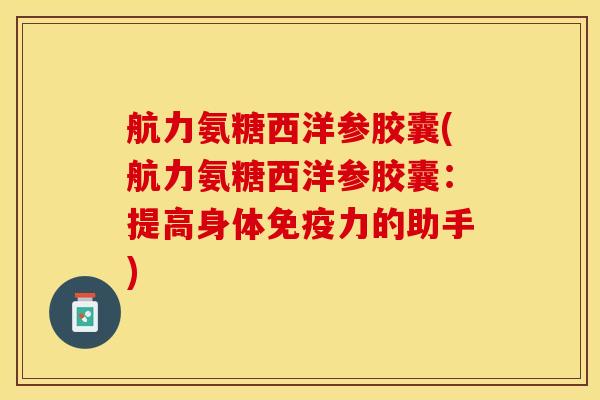 航力氨糖西洋参胶囊(航力氨糖西洋参胶囊：提高身体的助手)