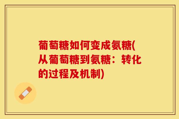 葡萄糖如何变成氨糖(从葡萄糖到氨糖：转化的过程及机制)