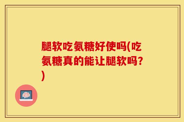 腿软吃氨糖好使吗(吃氨糖真的能让腿软吗？)