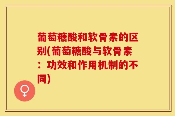 葡萄糖酸和软骨素的区别(葡萄糖酸与软骨素:功效和作用机制的不同) 葡萄糖酸和软骨素的区别(葡萄糖酸与软骨素:功效和作用机制的不同)