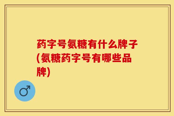 药字号氨糖有什么牌子(氨糖药字号有哪些品牌)