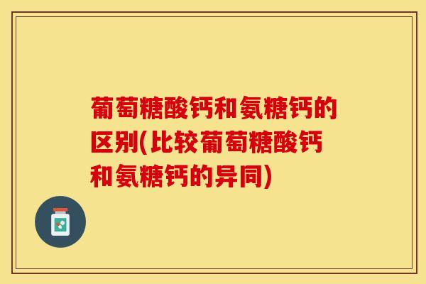 葡萄糖酸钙和氨糖钙的区别(比较葡萄糖酸钙和氨糖钙的异同)