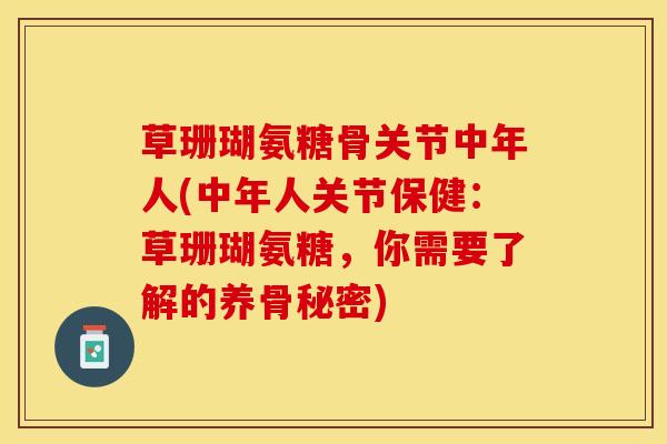 草珊瑚氨糖骨关节中年人(中年人关节保健:草珊瑚氨糖,你需要了解的养骨秘密) 草珊瑚氨糖骨关节中年人(中年人关节保健:草珊瑚氨糖,你需要了解的养骨秘密)