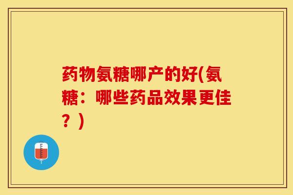 氨糖哪产的好(氨糖:哪些药品效果更佳?) 氨糖哪产的好(氨糖:哪些药品效果更佳?)