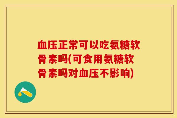 血压正常可以吃氨糖软骨素吗(可食用氨糖软骨素吗对血压不影响)