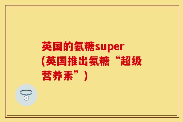 英国的氨糖super(英国推出氨糖“超级营养素”)