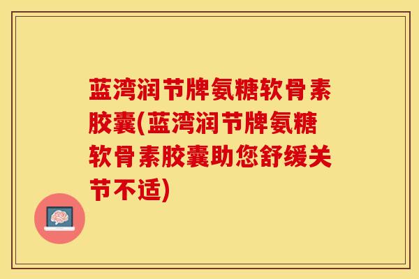 蓝湾润节牌氨糖软骨素胶囊(蓝湾润节牌氨糖软骨素胶囊助您舒缓关节不适)