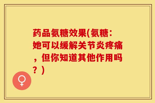 药品氨糖效果(氨糖：她可以缓解，但你知道其他作用吗？)