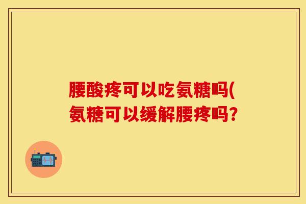 腰酸疼可以吃氨糖吗(氨糖可以缓解腰疼吗? 腰酸疼可以吃氨糖吗(氨糖可以缓解腰疼吗?