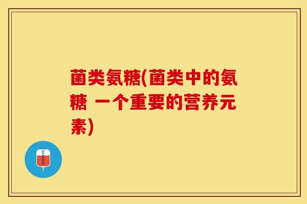 菌类氨糖(菌类中的氨糖 一个重要的营养元素)