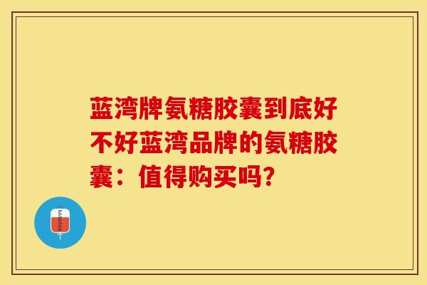 蓝湾牌氨糖胶囊到底好不好蓝湾品牌的氨糖胶囊:值得购买吗? 蓝湾牌氨糖胶囊到底好不好蓝湾品牌的氨糖胶囊:值得购买吗?