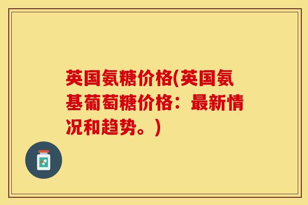 英国氨糖价格(英国氨基葡萄糖价格：最新情况和趋势。)