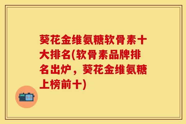葵花金维氨糖软骨素十大排名(软骨素品牌排名出炉,葵花金维氨糖上榜前十) 葵花金维氨糖软骨素十大排名(软骨素品牌排名出炉,葵花金维氨糖上榜前十)