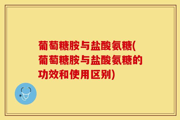 葡萄糖胺与盐酸氨糖(葡萄糖胺与盐酸氨糖的功效和使用区别)
