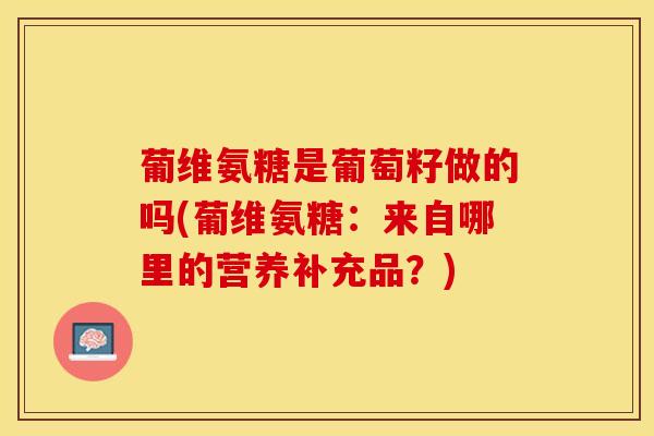 葡维氨糖是葡萄籽做的吗(葡维氨糖：来自哪里的营养补充品？)