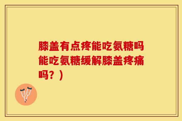 膝盖有点疼能吃氨糖吗能吃氨糖缓解膝盖吗？)