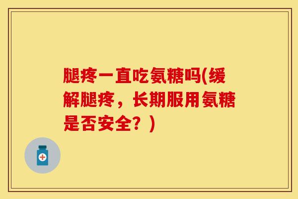 腿疼一直吃氨糖吗(缓解腿疼，长期服用氨糖是否安全？)