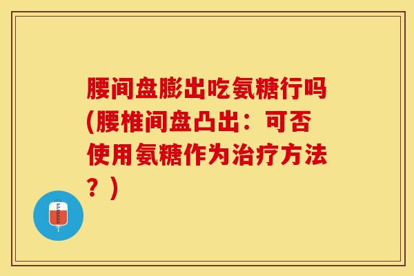 腰间盘膨出吃氨糖行吗(腰椎间盘凸出：可否使用氨糖作为治疗方法？)