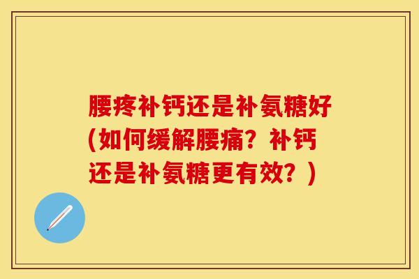腰疼补钙还是补氨糖好(如何缓解腰痛？补钙还是补氨糖更有效？)