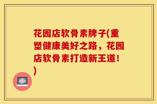 花园店软骨素牌子(重塑健康美好之路,花园店软骨素打造新王道!) 花园店软骨素牌子(重塑健康美好之路,花园店软骨素打造新王道!)