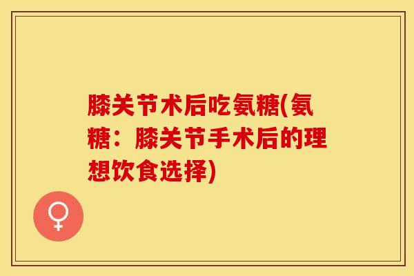 膝关节术后吃氨糖(氨糖：膝关节手术后的理想饮食选择)