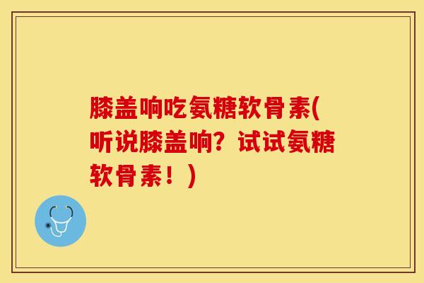 膝盖响吃氨糖软骨素(听说膝盖响？试试氨糖软骨素！)