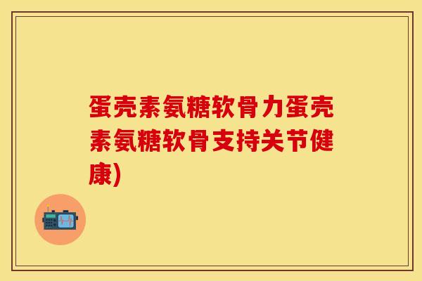 蛋壳素氨糖软骨力蛋壳素氨糖软骨支持关节健康)